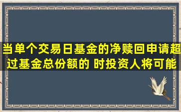 当单个交易日基金的净赎回申请超过基金总份额的( )时,投资人将可能...