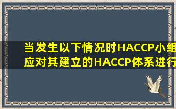 当发生以下情况时,HACCP小组应对其建立的HACCP体系进行确认