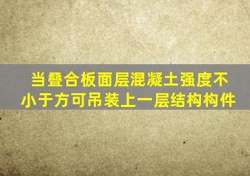 当叠合板面层混凝土强度不小于()方可吊装上一层结构构件。