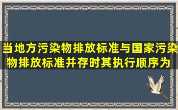 当地方污染物排放标准与国家污染物排放标准并存时,其执行顺序为( )