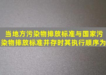 当地方污染物排放标准与国家污染物排放标准并存时,其执行顺序为()