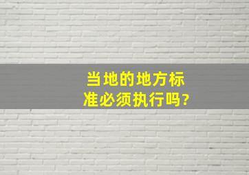 当地的地方标准,必须执行吗?