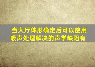 当大厅体形确定后,可以使用吸声处理解决的声学缺陷有( )。