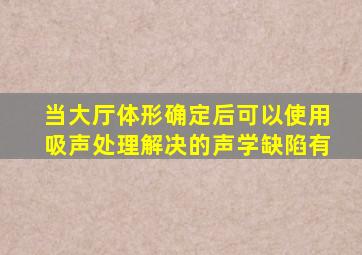 当大厅体形确定后可以使用吸声处理解决的声学缺陷有。