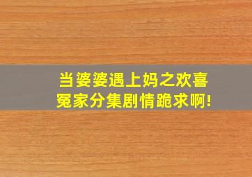 当婆婆遇上妈之欢喜冤家分集剧情,跪求啊!