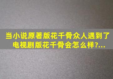 当小说原著版《花千骨》众人遇到了电视剧版《花千骨》会怎么样?...