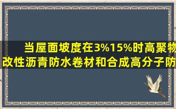 当屋面坡度在3%15%时,高聚物改性沥青防水卷材和合成高分子防水...