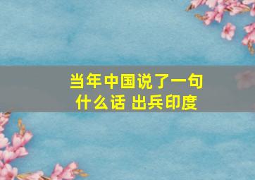 当年中国说了一句什么话 出兵印度