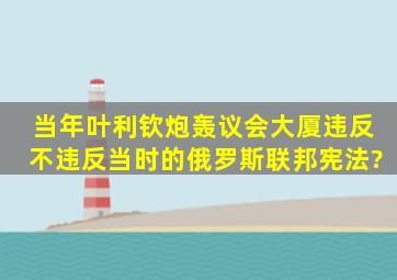 当年叶利钦炮轰议会大厦,违反不违反当时的俄罗斯联邦宪法?