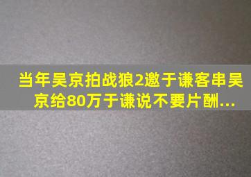 当年吴京拍《战狼2》,邀于谦客串,吴京给80万,于谦说不要片酬...