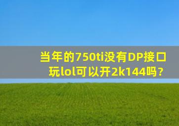 当年的750ti没有DP接口玩lol可以开2k144吗?