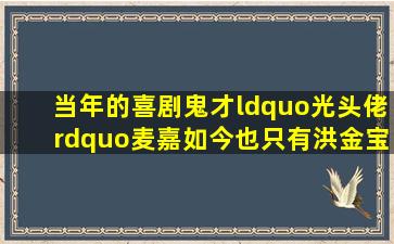 当年的喜剧鬼才“光头佬”麦嘉如今也只有洪金宝才请得动他