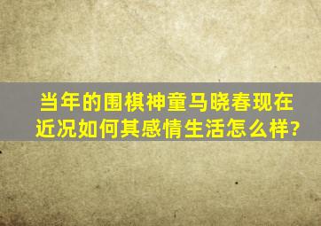 当年的围棋神童马晓春现在近况如何,其感情生活怎么样?