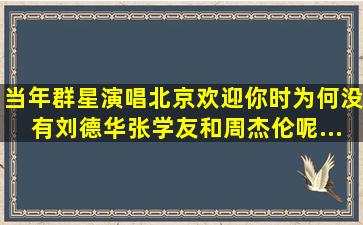 当年群星演唱《北京欢迎你》时,为何没有刘德华、张学友和周杰伦呢...