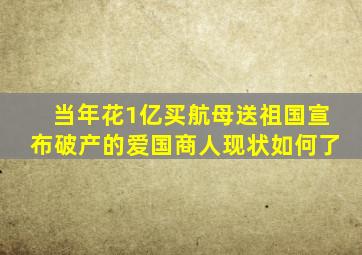 当年花1亿买航母送祖国,宣布破产的爱国商人,现状如何了