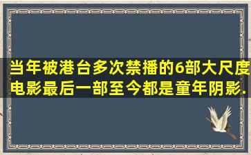 当年被港台多次禁播的6部大尺度电影,最后一部至今都是童年阴影...