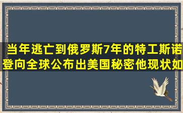 当年逃亡到俄罗斯7年的特工斯诺登,向全球公布出美国秘密,他现状如何...