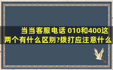 当当客服电话 010和400这两个有什么区别?拨打应注意什么?