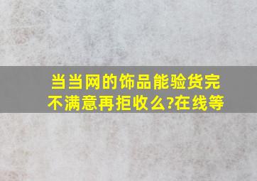 当当网的饰品能验货完不满意再拒收么?(在线等)