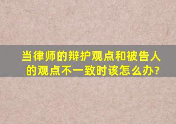 当律师的辩护观点和被告人的观点不一致时该怎么办?