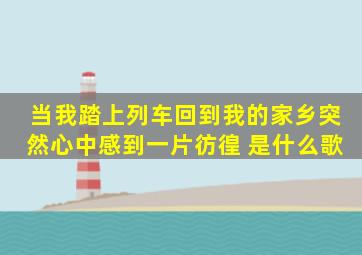 当我踏上列车回到我的家乡,突然心中感到一片彷徨 是什么歌