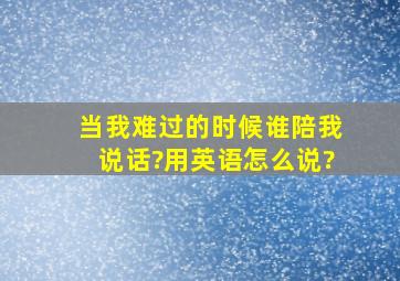 当我难过的时候谁陪我说话?用英语怎么说?