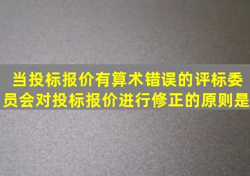 当投标报价有算术错误的,评标委员会对投标报价进行修正的原则是(  )。