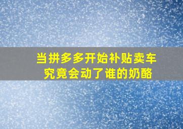 当拼多多开始补贴卖车 究竟会动了谁的奶酪