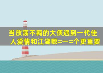 当放荡不羁的大侠遇到一代佳人,爱情和江湖,哪=一=个更重要