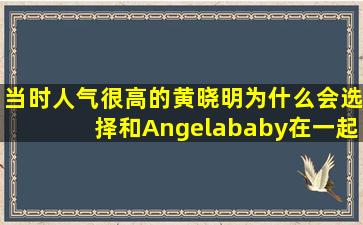 当时人气很高的黄晓明为什么会选择和Angelababy在一起?