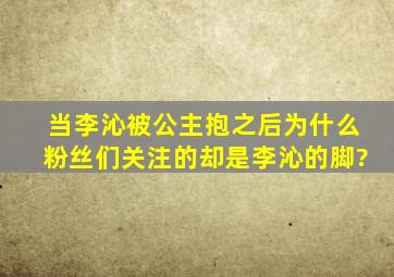 当李沁被公主抱之后,为什么粉丝们关注的却是李沁的脚?