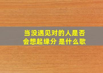 当没遇见对的人,是否会想起缘分 是什么歌