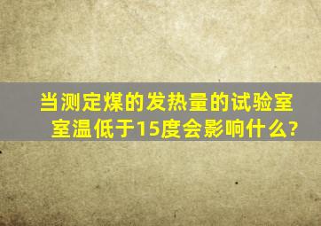 当测定煤的发热量的试验室室温低于15度会影响什么?