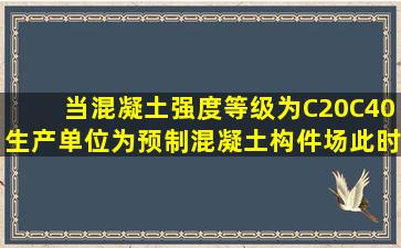 当混凝土强度等级为C20C40,生产单位为预制混凝土构件场,此时计算...