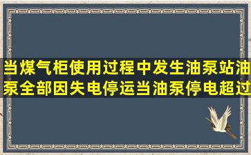 当煤气柜使用过程中发生油泵站油泵全部因失电停运,当油泵停电超过()...