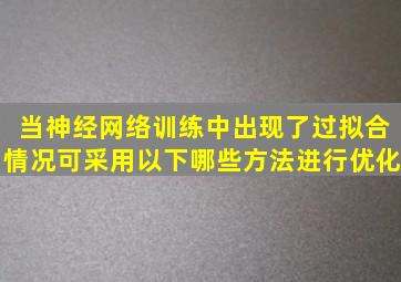 当神经网络训练中出现了过拟合情况,可采用以下哪些方法进行优化。