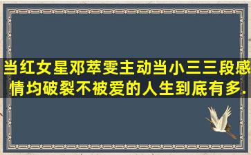 当红女星邓萃雯主动当小三,三段感情均破裂,不被爱的人生到底有多...