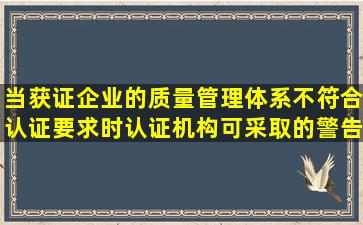 当获证企业的质量管理体系不符合认证要求时认证机构可采取的警告