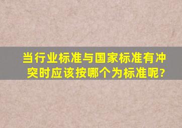 当行业标准与国家标准有冲突时,应该按哪个为标准呢?