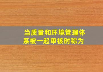 当质量和环境管理体系被一起审核时,称为( )