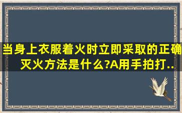 当身上衣服着火时,立即采取的正确灭火方法是什么? ( )A、用手拍打...