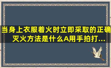 当身上衣服着火时立即采取的正确灭火方法是什么A、用手拍打...