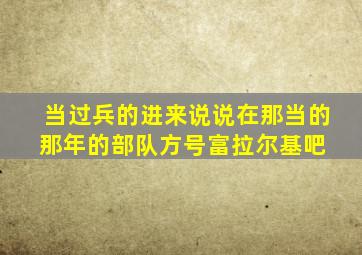 当过兵的进来说说在那当的那年的部队方号【富拉尔基吧】 