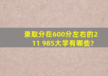 录取分在600分左右的211 985大学有哪些?