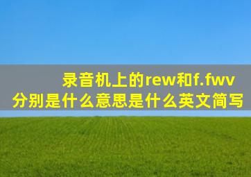 录音机上的rew和f.fwv分别是什么意思,是什么英文简写