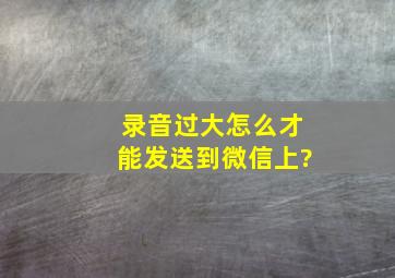 录音过大怎么才能发送到微信上?