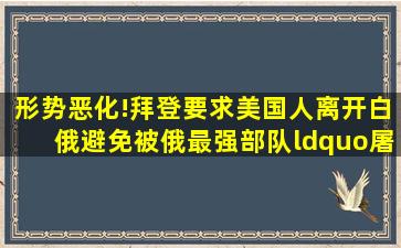 形势恶化!拜登要求美国人离开白俄,避免被俄最强部队“屠杀”