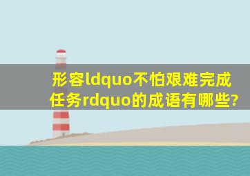 形容“不怕艰难完成任务”的成语有哪些?