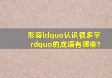 形容“认识很多字”的成语有哪些?