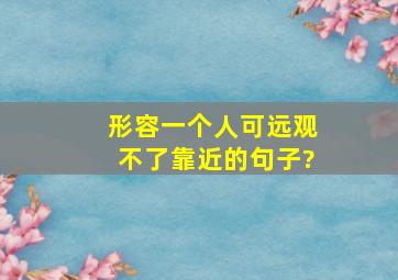 形容一个人可远观不了靠近的句子?